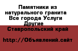 Памятники из натурального гранита - Все города Услуги » Другие   . Ставропольский край